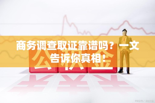 修水商务调查取证靠谱吗？一文告诉你真相！